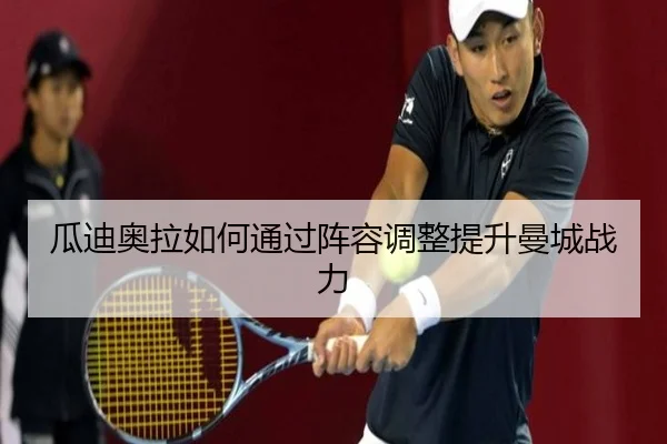 瓜迪奥拉如何通过阵容调整提升曼城战力